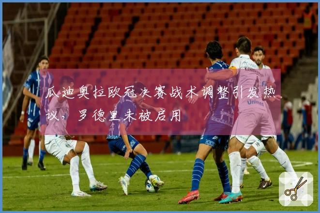 瓜迪奥拉欧冠决赛战术调整引发热议，罗德里未被启用