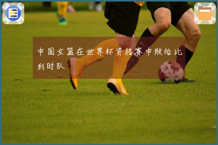 中国女篮在世界杯资格赛中败给比利时队