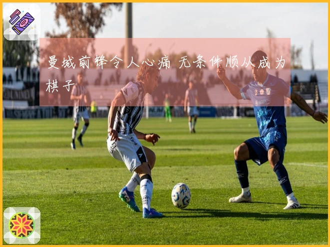 曼城前锋令人心痛 无条件顺从成为棋子