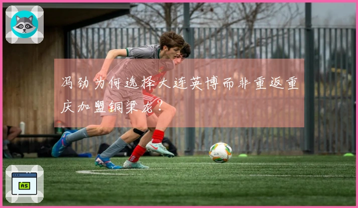 冯劲为何选择大连英博而非重返重庆加盟铜梁龙？