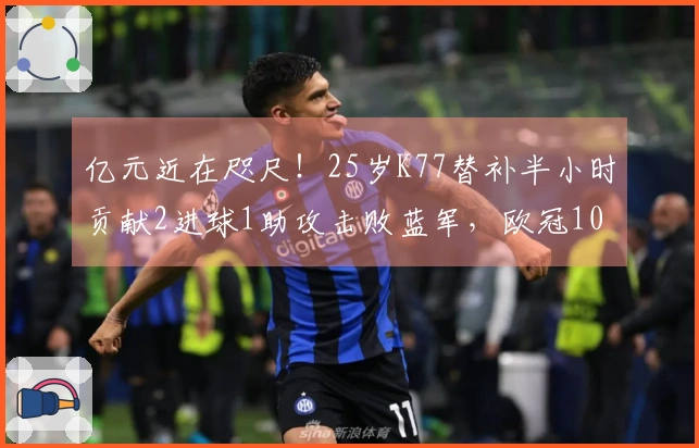 亿元近在咫尺！25岁K77替补半小时贡献2进球1助攻击败蓝军，欧冠10场斩获6球4助