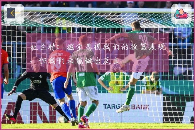 杜兰特：掘金忽视我们的投篮表现，但我们未能做出反击