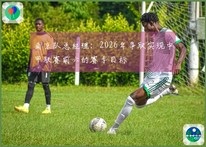 南京队总经理：2026年争取实现中甲联赛前六的赛季目标