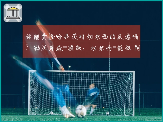 你能责怪哈弗茨对切尔西的反感吗？勒沃库森=顶级，切尔西=低级 阿森纳知名学者