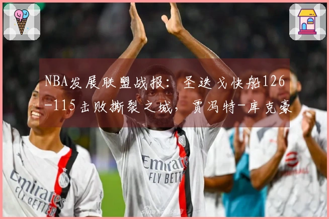 NBA发展联盟战报：圣迭戈快船126-115击败撕裂之城，贾冯特-库克豪取25分