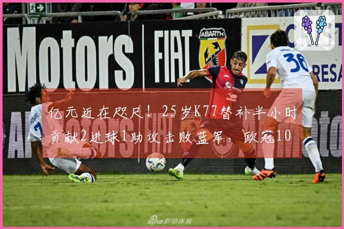 亿元近在咫尺！25岁K77替补半小时贡献2进球1助攻击败蓝军，欧冠10场斩获6球4助