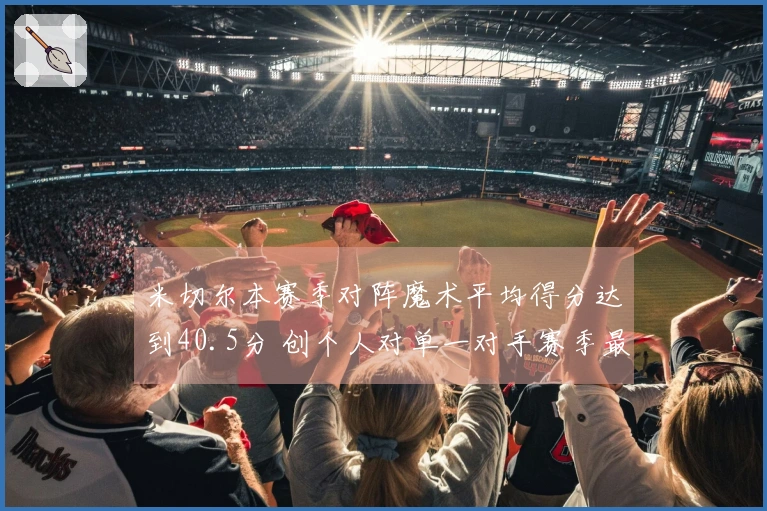 米切尔本赛季对阵魔术平均得分达到40.5分 创个人对单一对手赛季最高纪录