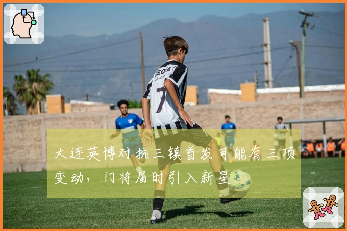 大连英博对抗三镇首发可能有三项变动，门将届时引入新星