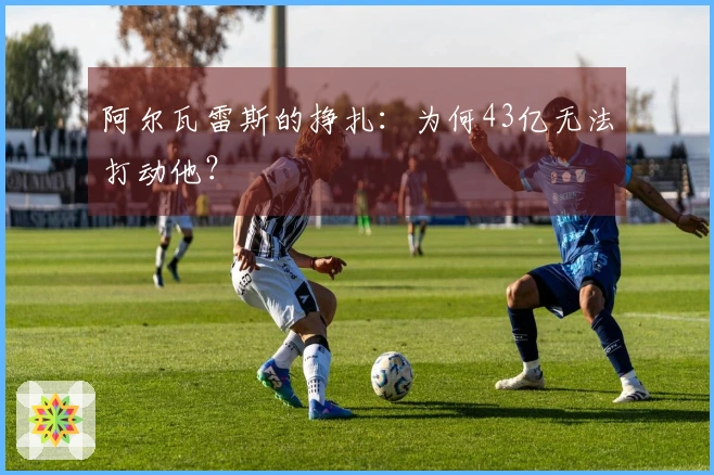 阿尔瓦雷斯的挣扎：为何43亿无法打动他？