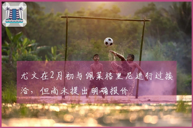 尤文在2月初与佩莱格里尼进行过接洽，但尚未提出明确报价