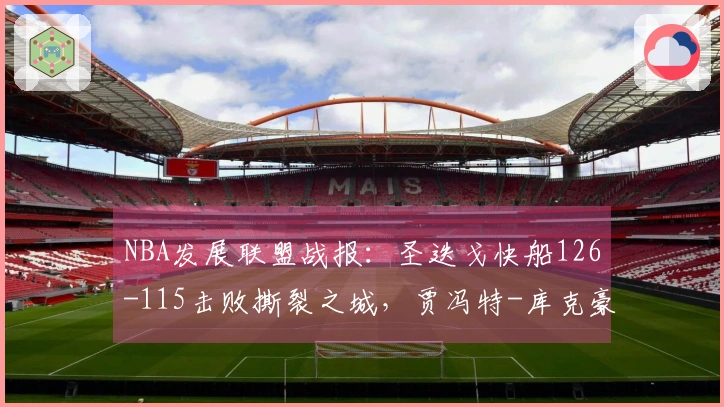 NBA发展联盟战报：圣迭戈快船126-115击败撕裂之城，贾冯特-库克豪取25分