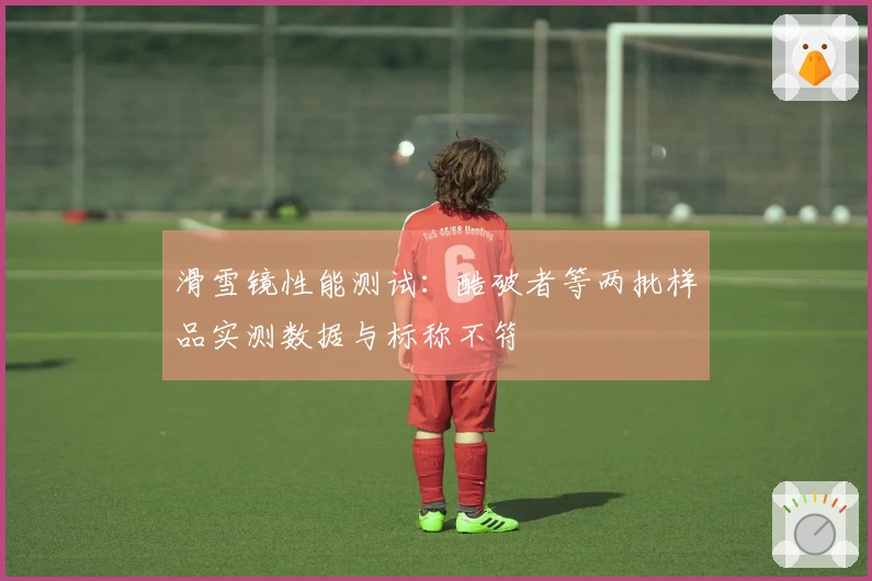 滑雪镜性能测试：酷破者等两批样品实测数据与标称不符