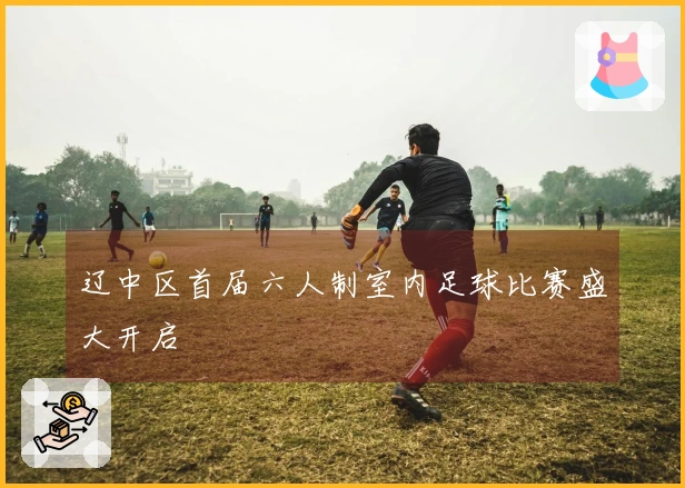 辽中区首届六人制室内足球比赛盛大开启