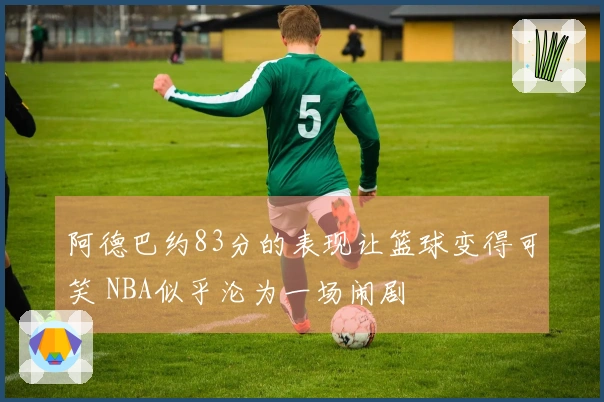 阿德巴约83分的表现让篮球变得可笑 NBA似乎沦为一场闹剧