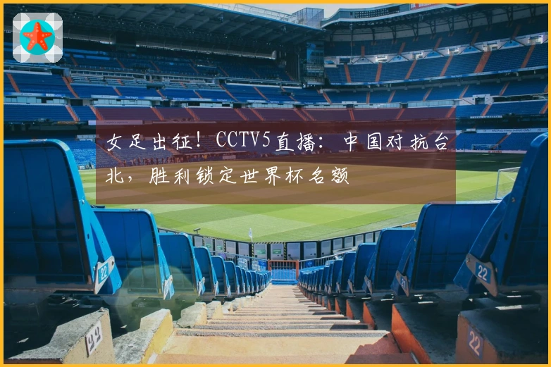 女足出征！CCTV5直播：中国对抗台北，胜利锁定世界杯名额