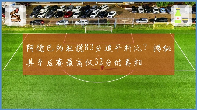 阿德巴约狂揽83分追平科比？揭秘其季后赛最高仅32分的真相