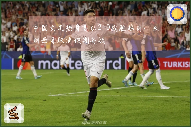 中国女足热身赛以2-0战胜越南，米利西奇取消假期备战