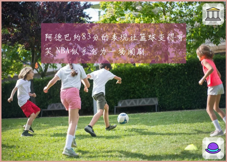 阿德巴约83分的表现让篮球变得可笑 NBA似乎沦为一场闹剧