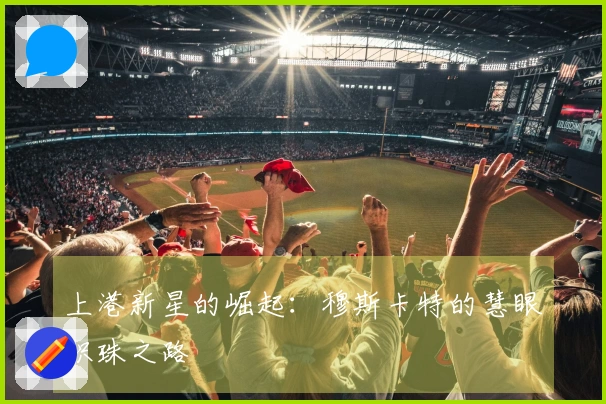 上港新星的崛起：穆斯卡特的慧眼识珠之路