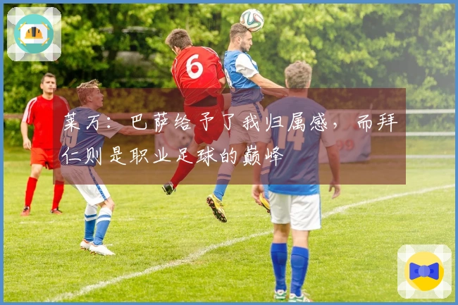 莱万：巴萨给予了我归属感，而拜仁则是职业足球的巅峰